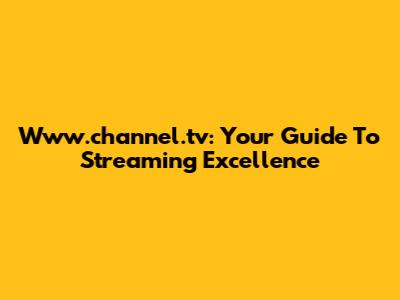 Www.channel.tv: Your Guide To Streaming Excellence
