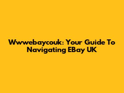 Wwwebaycouk: Your Guide To Navigating EBay UK