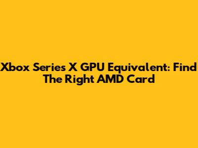 Xbox Series X GPU Equivalent: Find The Right AMD Card