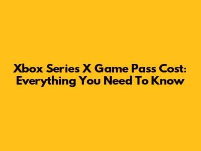 Xbox Series X Game Pass Cost: Everything You Need To Know