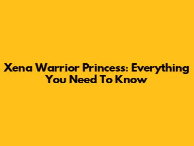 Xena Warrior Princess: Everything You Need To Know
