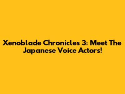 Xenoblade Chronicles 3: Meet The Japanese Voice Actors!