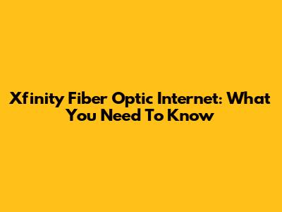 Xfinity Fiber Optic Internet: What You Need To Know