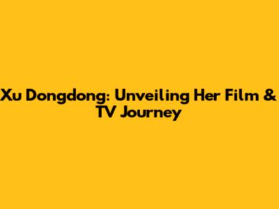 Xu Dongdong: Unveiling Her Film & TV Journey