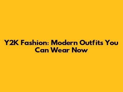 Y2K Fashion: Modern Outfits You Can Wear Now