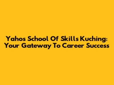 Yahos School Of Skills Kuching: Your Gateway To Career Success