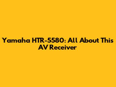 Yamaha HTR-5580: All About This AV Receiver