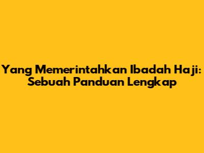 Yang Memerintahkan Ibadah Haji: Sebuah Panduan Lengkap