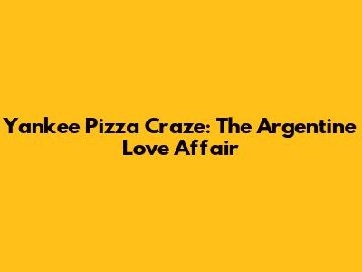 Yankee Pizza Craze: The Argentine Love Affair
