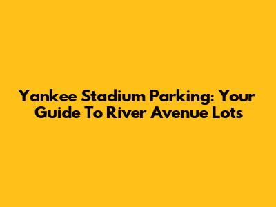 Yankee Stadium Parking: Your Guide To River Avenue Lots