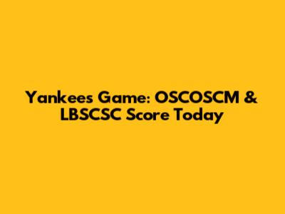 Yankees Game: OSCOSCM & LBSCSC Score Today