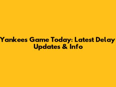 Yankees Game Today: Latest Delay Updates & Info