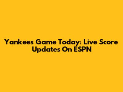 Yankees Game Today: Live Score Updates On ESPN