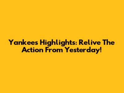 Yankees Highlights: Relive The Action From Yesterday!