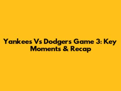 Yankees Vs Dodgers Game 3: Key Moments & Recap