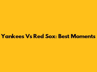 Yankees Vs Red Sox: Best Moments