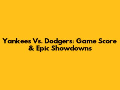 Yankees Vs. Dodgers: Game Score & Epic Showdowns