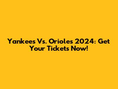 Yankees Vs. Orioles 2024: Get Your Tickets Now!