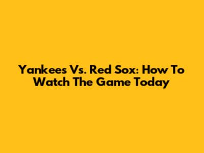 Yankees Vs. Red Sox: How To Watch The Game Today