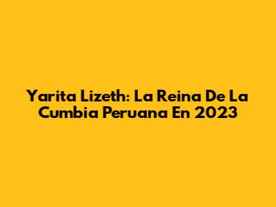 Yarita Lizeth: La Reina De La Cumbia Peruana En 2023