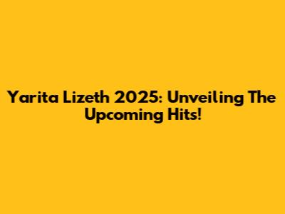 Yarita Lizeth 2025: Unveiling The Upcoming Hits!