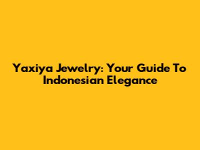 Yaxiya Jewelry: Your Guide To Indonesian Elegance