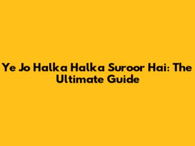 Ye Jo Halka Halka Suroor Hai: The Ultimate Guide