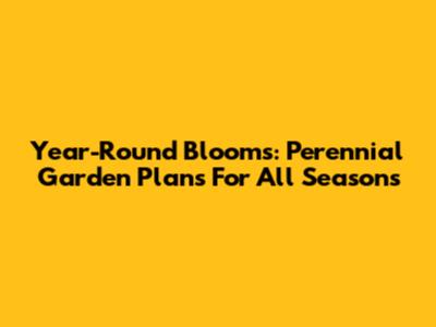 Year-Round Blooms: Perennial Garden Plans For All Seasons