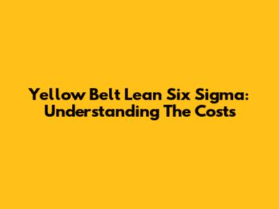 Yellow Belt Lean Six Sigma: Understanding The Costs