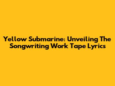 Yellow Submarine: Unveiling The Songwriting Work Tape Lyrics