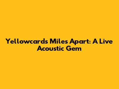 Yellowcard's 'Miles Apart': A Live Acoustic Gem