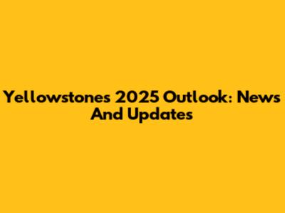 Yellowstone's 2025 Outlook: News And Updates