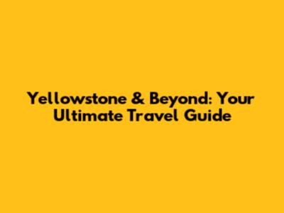 Yellowstone & Beyond: Your Ultimate Travel Guide