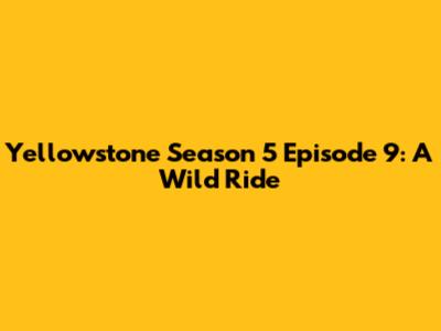 Yellowstone Season 5 Episode 9: A Wild Ride