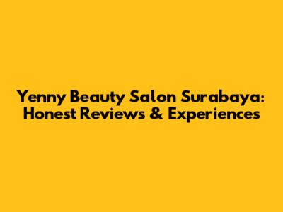 Yenny Beauty Salon Surabaya: Honest Reviews & Experiences