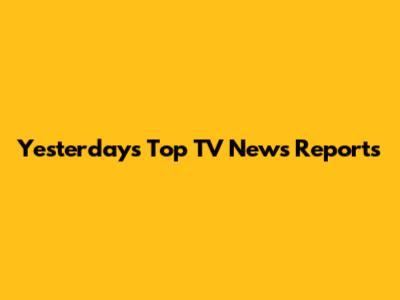Yesterday's Top TV News Reports