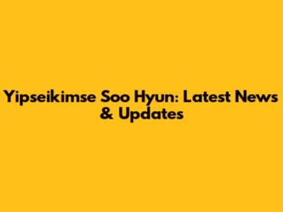 Yipseikimse Soo Hyun: Latest News & Updates