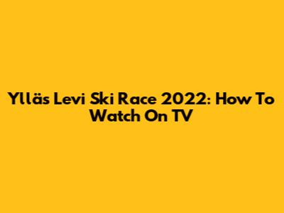 Ylläs Levi Ski Race 2022: How To Watch On TV