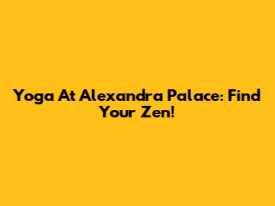 Yoga At Alexandra Palace: Find Your Zen!