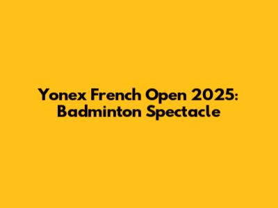 Yonex French Open 2025: Badminton Spectacle