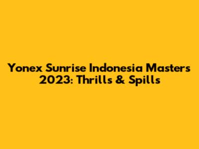Yonex Sunrise Indonesia Masters 2023: Thrills & Spills