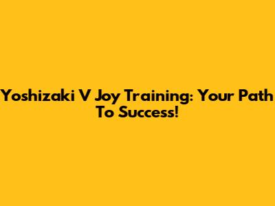 Yoshizaki V Joy Training: Your Path To Success!