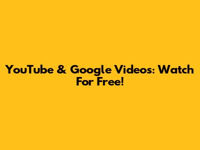 YouTube & Google Videos: Watch For Free!