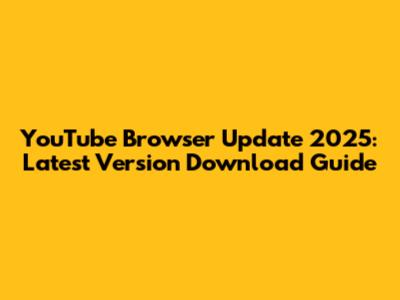 YouTube Browser Update 2025: Latest Version Download Guide