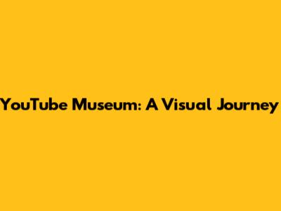 YouTube Museum: A Visual Journey