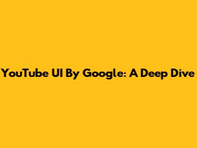 YouTube UI By Google: A Deep Dive
