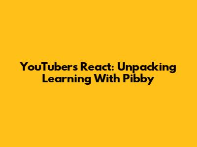 YouTubers React: Unpacking Learning With Pibby