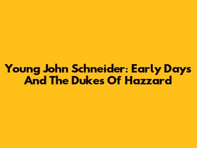 Young John Schneider: Early Days And The Dukes Of Hazzard