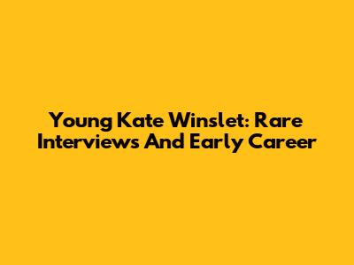 Young Kate Winslet: Rare Interviews And Early Career