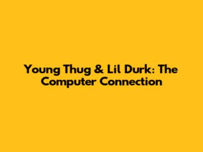 Young Thug & Lil Durk: The Computer Connection